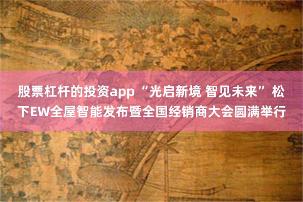 股票杠杆的投资app “光启新境 智见未来” 松下EW全屋智能发布暨全国经销商大会圆满举行