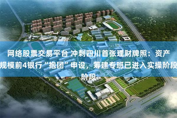 网络股票交易平台 冲刺四川首张理财牌照：资产规模前4银行“抱团”申设，筹建专班已进入实操阶段