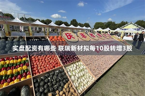 实盘配资有哪些 联瑞新材拟每10股转增3股