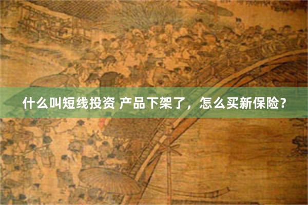 什么叫短线投资 产品下架了，怎么买新保险？