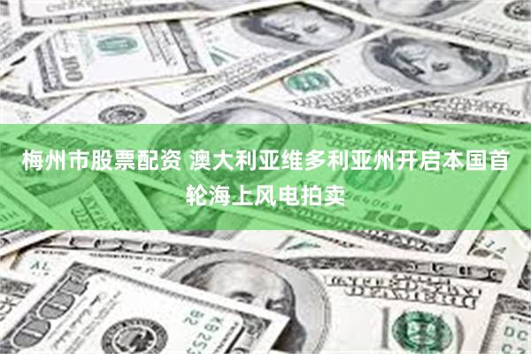 梅州市股票配资 澳大利亚维多利亚州开启本国首轮海上风电拍卖