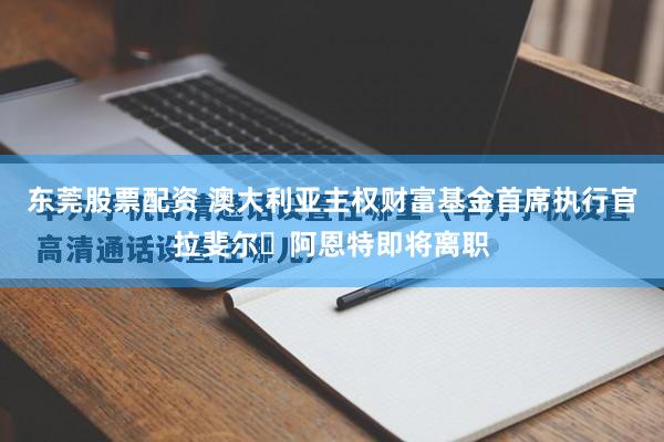 东莞股票配资 澳大利亚主权财富基金首席执行官拉斐尔・阿恩特即将离职
