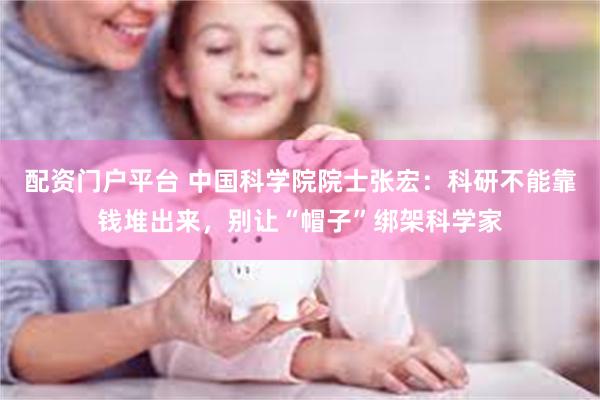 配资门户平台 中国科学院院士张宏：科研不能靠钱堆出来，别让“帽子”绑架科学家