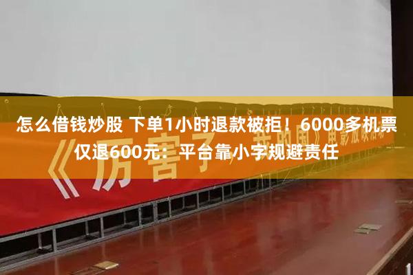 怎么借钱炒股 下单1小时退款被拒！6000多机票仅退600元：平台靠小字规避责任