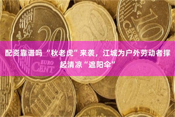 配资靠谱吗 “秋老虎”来袭，江城为户外劳动者撑起清凉“遮阳伞”