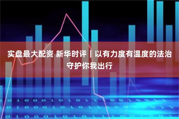实盘最大配资 新华时评｜以有力度有温度的法治守护你我出行