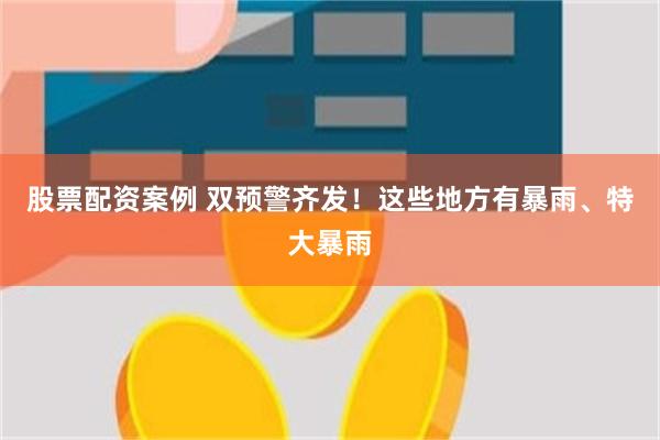 股票配资案例 双预警齐发！这些地方有暴雨、特大暴雨