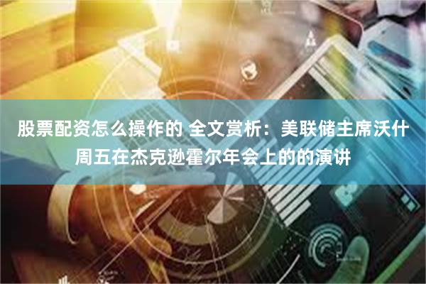 股票配资怎么操作的 全文赏析：美联储主席沃什周五在杰克逊霍尔年会上的的演讲
