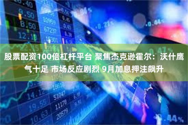 股票配资100倍杠杆平台 聚焦杰克逊霍尔：沃什鹰气十足 市场反应剧烈 9月加息押注飙升
