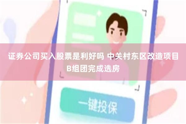 证券公司买入股票是利好吗 中关村东区改造项目B组团完成选房