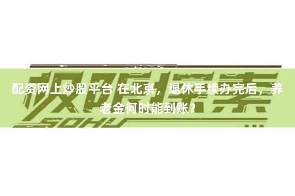 配资网上炒股平台 在北京，退休手续办完后，养老金何时能到账？