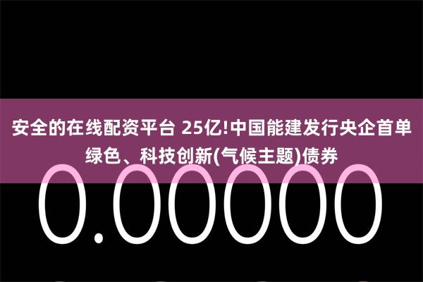 安全的在线配资平台 25亿!中国能建发行央企首单绿色、科技创新(气候主题)债券