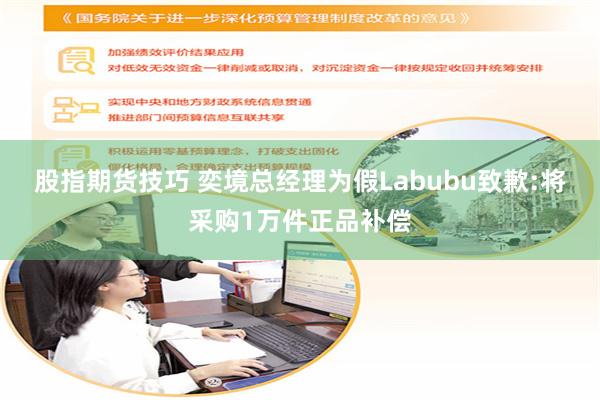 股指期货技巧 奕境总经理为假Labubu致歉:将采购1万件正品补偿