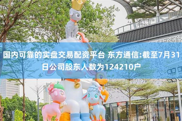 国内可靠的实盘交易配资平台 东方通信:截至7月31日公司股东人数为124210户