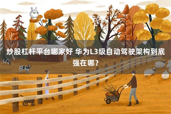 炒股杠杆平台哪家好 华为L3级自动驾驶架构到底强在哪？