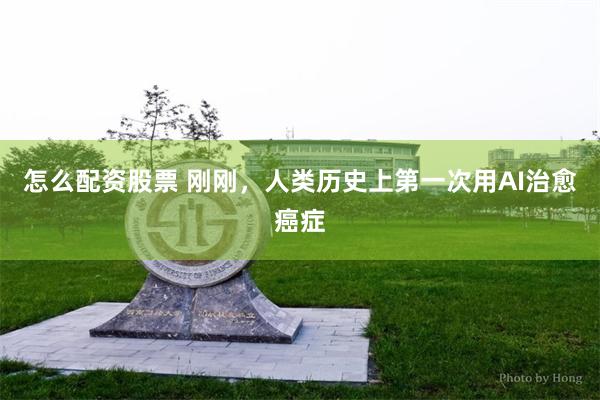 怎么配资股票 刚刚,人类历史上第一次用AI治愈癌症