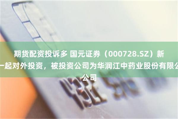 期货配资投诉多 国元证券（000728.SZ）新增一起对外投资，被投资公司为华润江中药业股份有限公司