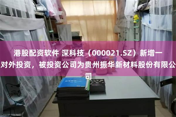 港股配资软件 深科技（000021.SZ）新增一起对外投资，被投资公司为贵州振华新材料股份有限公司