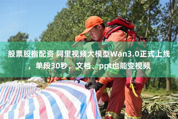 股票股指配资 阿里视频大模型Wan3.0正式上线，单段30秒，文档、ppt也能变视频