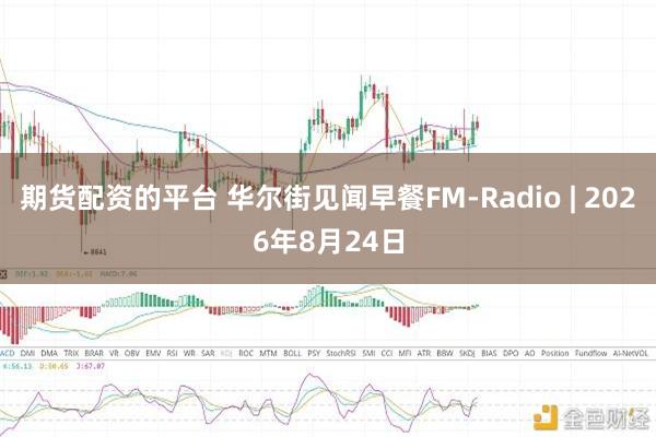 期货配资的平台 华尔街见闻早餐FM-Radio | 2026年8月24日