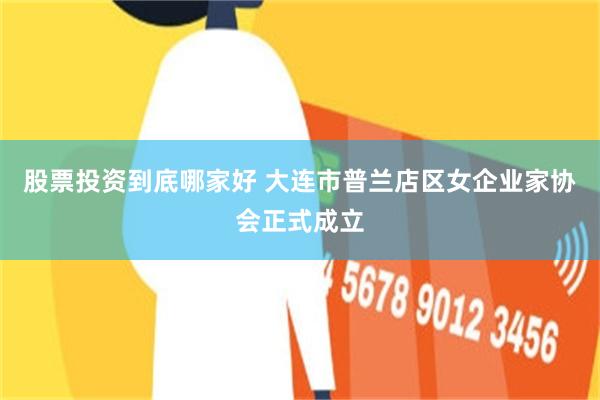 股票投资到底哪家好 大连市普兰店区女企业家协会正式成立