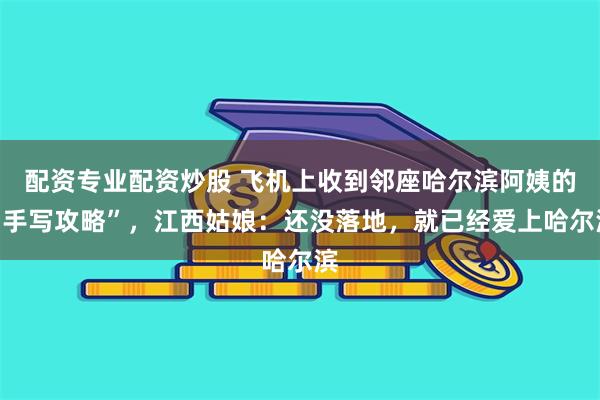 配资专业配资炒股 飞机上收到邻座哈尔滨阿姨的“手写攻略”，江西姑娘：还没落地，就已经爱上哈尔滨