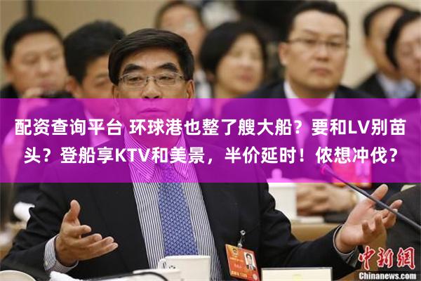 配资查询平台 环球港也整了艘大船?要和LV别苗头?登船享KTV和美景,半价延时!侬想冲伐?