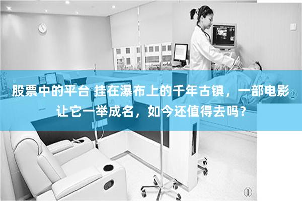 股票中的平台 挂在瀑布上的千年古镇，一部电影让它一举成名，如今还值得去吗？