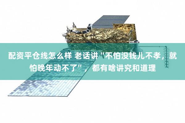 配资平仓线怎么样 老话讲“不怕没钱儿不孝，就怕晚年动不了”，都有啥讲究和道理