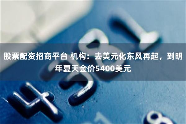 股票配资招商平台 机构：去美元化东风再起，到明年夏天金价5400美元