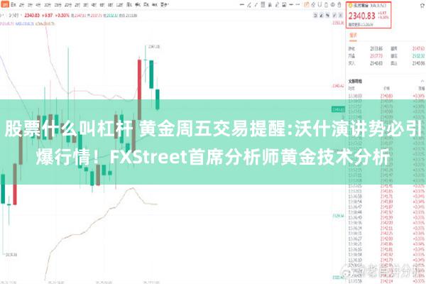 股票什么叫杠杆 黄金周五交易提醒:沃什演讲势必引爆行情！FXStreet首席分析师黄金技术分析