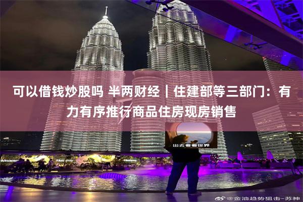 可以借钱炒股吗 半两财经|住建部等三部门:有力有序推行商品住房现房销售