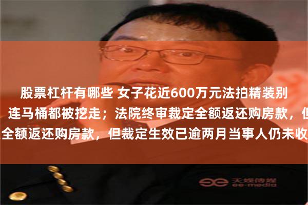 股票杠杆有哪些 女子花近600万元法拍精装别墅，空调、地板等被拆，连马桶都被挖走；法院终审裁定全额返还购房款，但裁定生效已逾两月当事人仍未收到款项