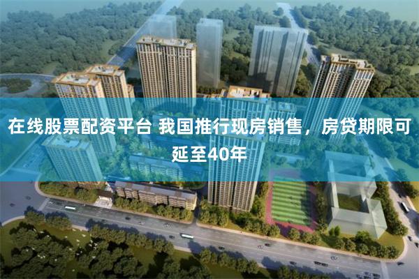 在线股票配资平台 我国推行现房销售，房贷期限可延至40年