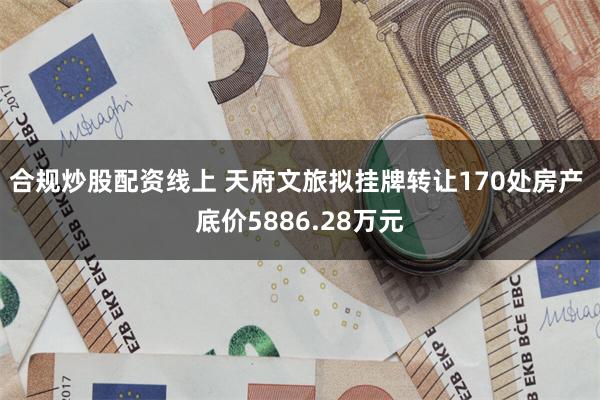 合规炒股配资线上 天府文旅拟挂牌转让170处房产 底价5886.28万元