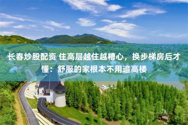 长春炒股配资 住高层越住越糟心，换步梯房后才懂：舒服的家根本不用追高楼