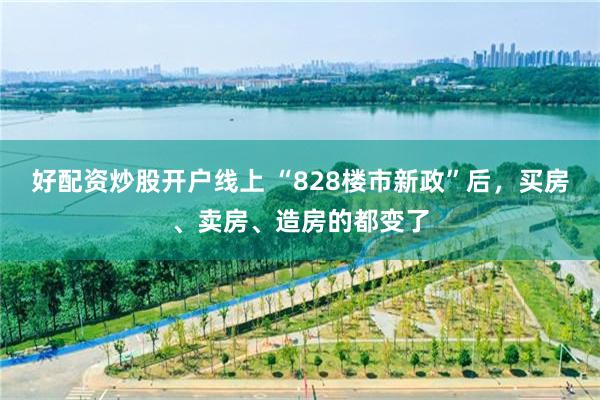 好配资炒股开户线上 “828楼市新政”后,买房、卖房、造房的都变了