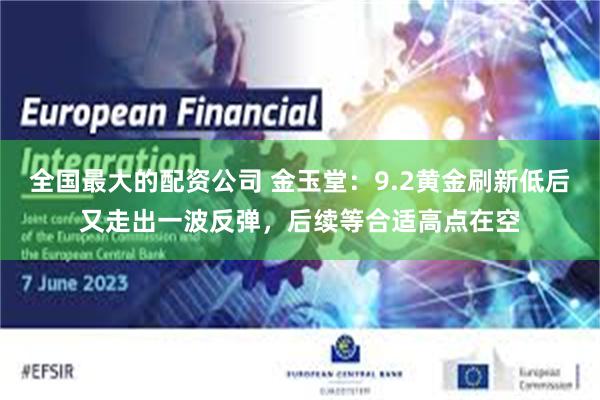 全国最大的配资公司 金玉堂：9.2黄金刷新低后又走出一波反弹，后续等合适高点在空