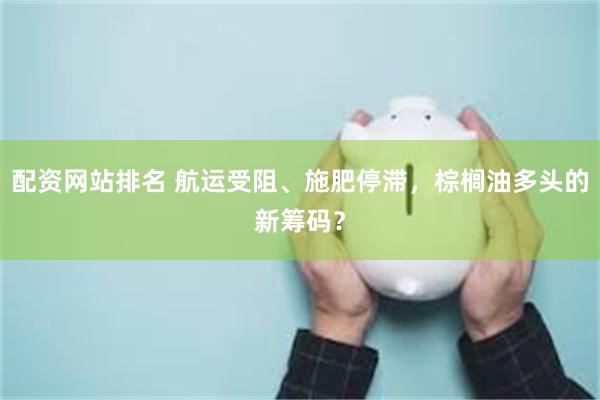 配资网站排名 航运受阻、施肥停滞，棕榈油多头的新筹码？