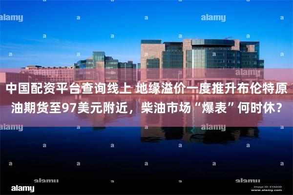 中国配资平台查询线上 地缘溢价一度推升布伦特原油期货至97美元附近，柴油市场“爆表”何时休？