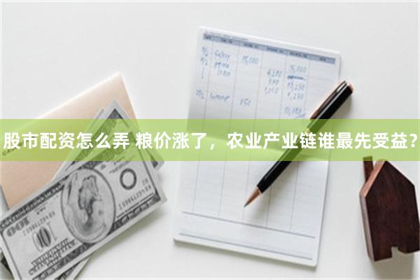 股市配资怎么弄 粮价涨了，农业产业链谁最先受益？