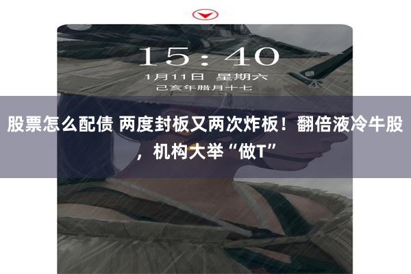 股票怎么配债 两度封板又两次炸板！翻倍液冷牛股，机构大举“做T”