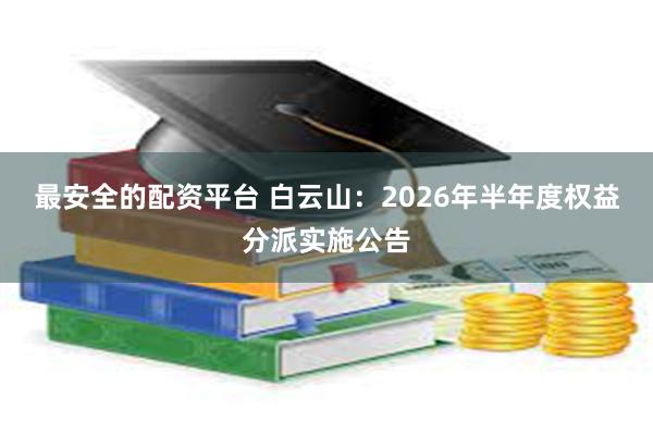 最安全的配资平台 白云山：2026年半年度权益分派实施公告