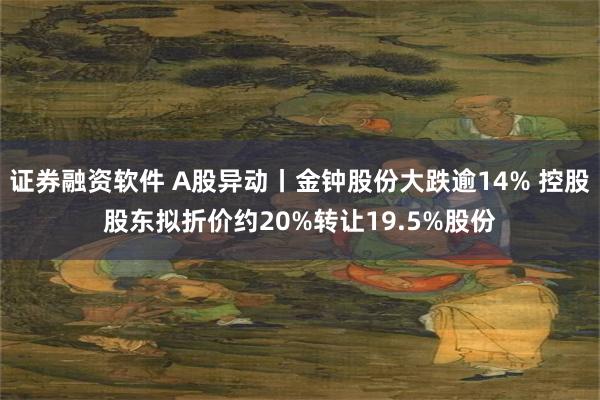 证券融资软件 A股异动丨金钟股份大跌逾14% 控股股东拟折价约20%转让19.5%股份
