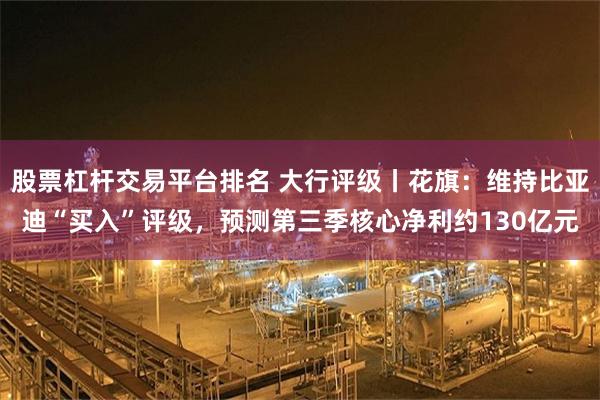 股票杠杆交易平台排名 大行评级丨花旗：维持比亚迪“买入”评级，预测第三季核心净利约130亿元