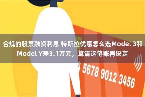 合规的股票融资利息 特斯拉优惠怎么选Model 3和Model Y差3.1万元，算清这笔账再决定