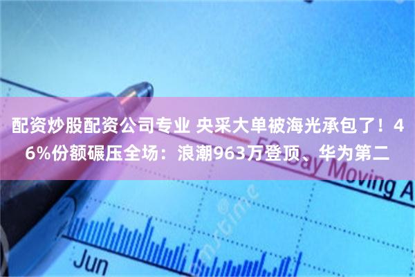 配资炒股配资公司专业 央采大单被海光承包了！46%份额碾压全场：浪潮963万登顶、华为第二
