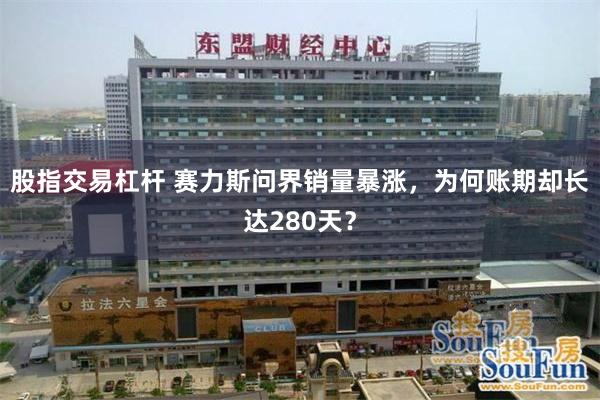 股指交易杠杆 赛力斯问界销量暴涨，为何账期却长达280天？