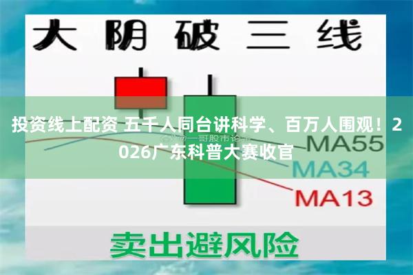 投资线上配资 五千人同台讲科学、百万人围观！2026广东科普大赛收官