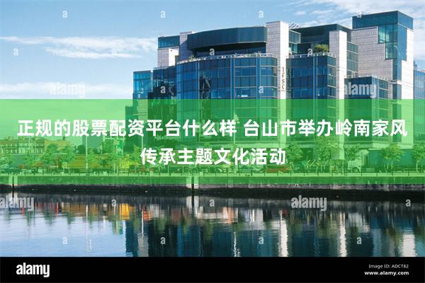 正规的股票配资平台什么样 台山市举办岭南家风传承主题文化活动